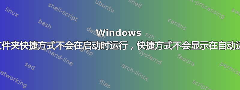 Windows 启动文件夹快捷方式不会在启动时运行，快捷方式不会显示在自动运行中