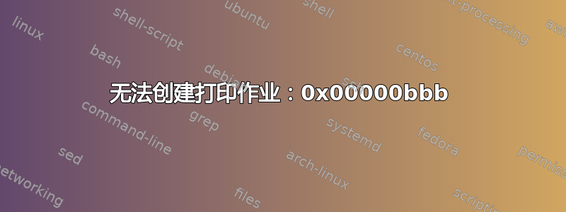 无法创建打印作业：0x00000bbb