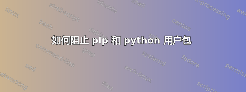 如何阻止 pip 和 python 用户包