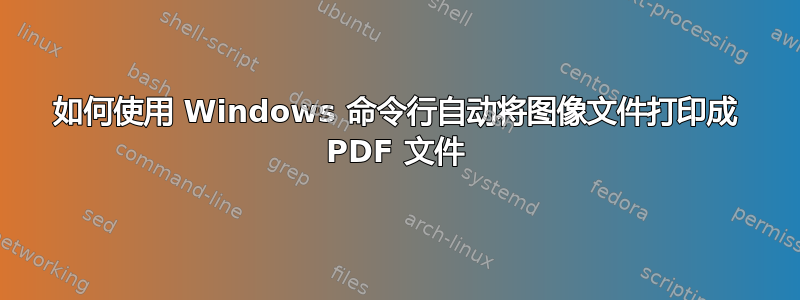 如何使用 Windows 命令行自动将图像文件打印成 PDF 文件