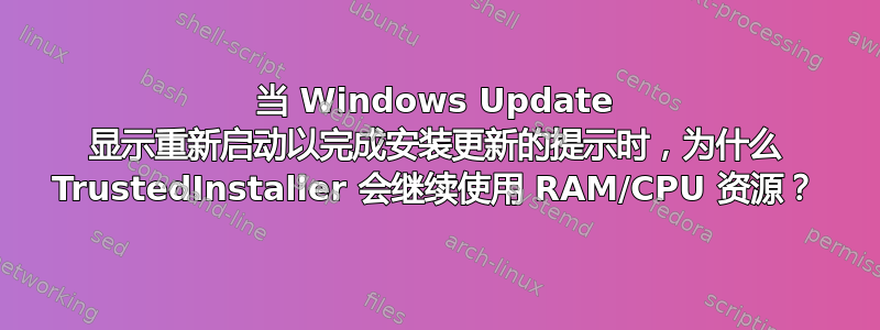 当 Windows Update 显示重新启动以完成安装更新的提示时，为什么 TrustedInstaller 会继续使用 RAM/CPU 资源？