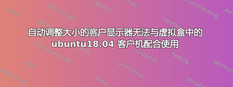 自动调整大小的客户显示器无法与虚拟盒中的 ubuntu18.04 客户机配合使用