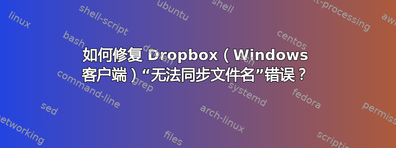 如何修复 Dropbox（Windows 客户端）“无法同步文件名”错误？