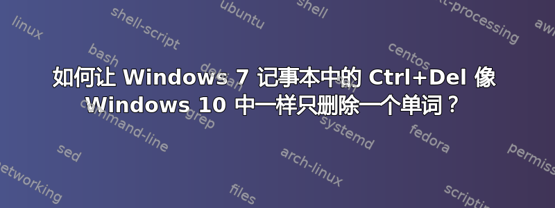 如何让 Windows 7 记事本中的 Ctrl+Del 像 Windows 10 中一样只删除一个单词？