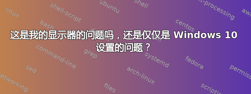 这是我的显示器的问题吗，还是仅仅是 Windows 10 设置的问题？