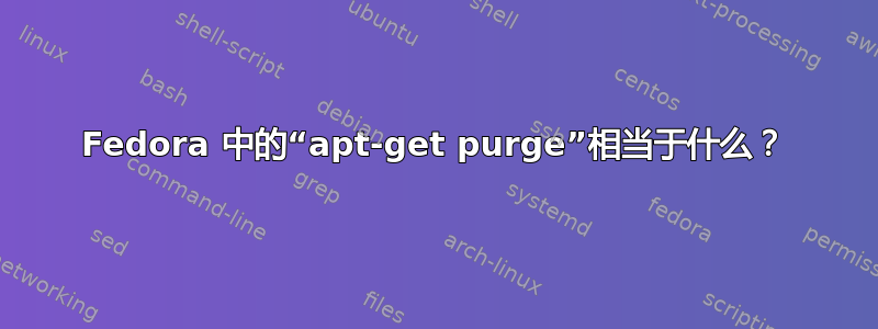 Fedora 中的“apt-get purge”相当于什么？