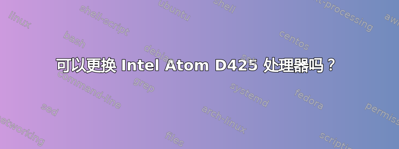 可以更换 Intel Atom D425 处理器吗？