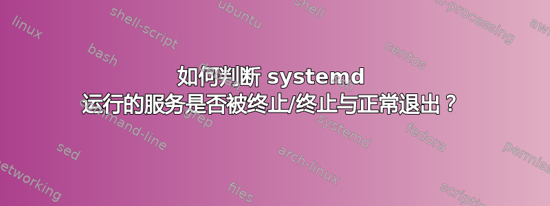 如何判断 systemd 运行的服务是否被终止/终止与正常退出？