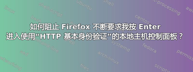 如何阻止 Firefox 不断要求我按 Enter 进入使用“HTTP 基本身份验证”的本地主机控制面板？