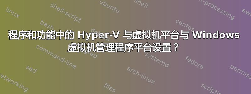 程序和功能中的 Hyper-V 与虚拟机平台与 Windows 虚拟机管理程序平台设置？