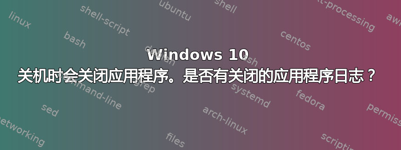 Windows 10 关机时会关闭应用程序。是否有关闭的应用程序日志？