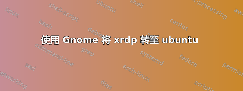 使用 Gnome 将 xrdp 转至 ubuntu