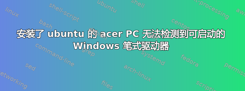 安装了 ubuntu 的 acer PC 无法检测到可启动的 Windows 笔式驱动器