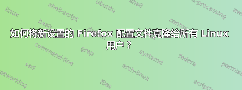 如何将新设置的 Firefox 配置文件克隆给所有 Linux 用户？