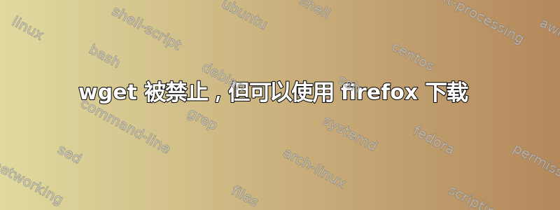 wget 被禁止，但可以使用 firefox 下载 