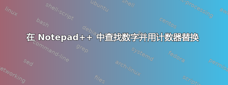 在 Notepad++ 中查找数字并用计数器替换