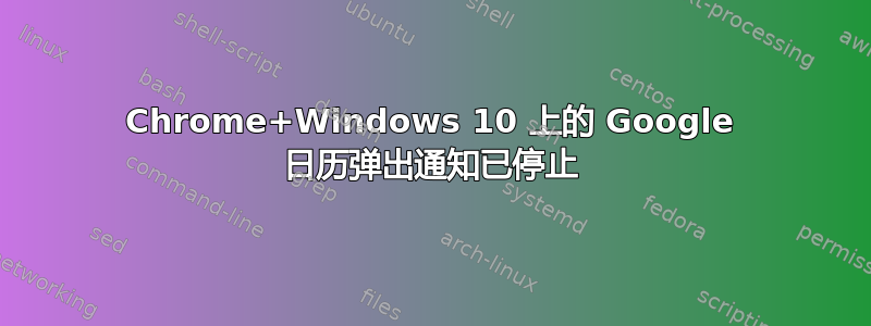 Chrome+Windows 10 上的 Google 日历弹出通知已停止