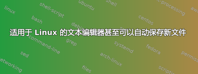 适用于 Linux 的文本编辑器甚至可以自动保存新文件