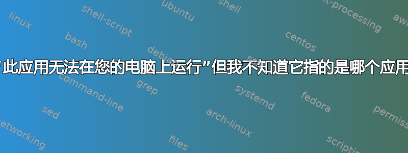 “此应用无法在您的电脑上运行”但我不知道它指的是哪个应用