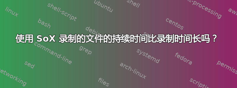 使用 SoX 录制的文件的持续时间比录制时间长吗？