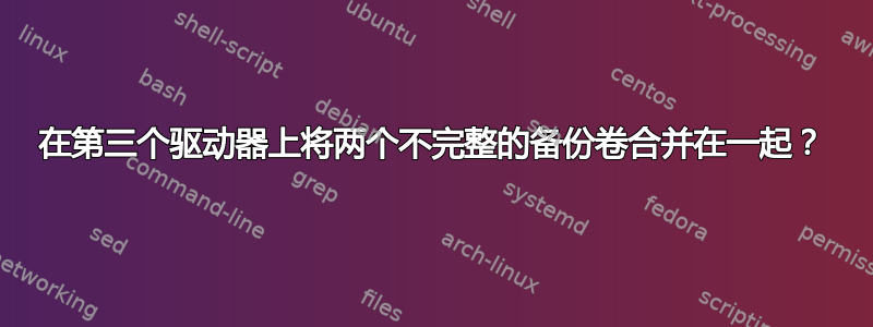 在第三个驱动器上将两个不完整的备份卷合并在一起？