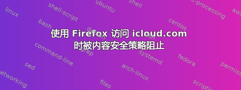 使用 Firefox 访问 icloud.com 时被内容安全策略阻止