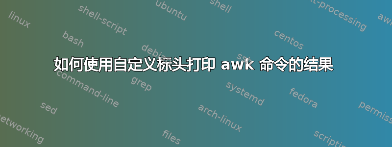 如何使用自定义标头打印 awk 命令的结果