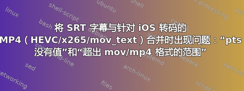 将 SRT 字幕与针对 iOS 转码的 MP4（HEVC/x265/mov_text）合并时出现问题：“pts 没有值”和“超出 mov/mp4 格式的范围”