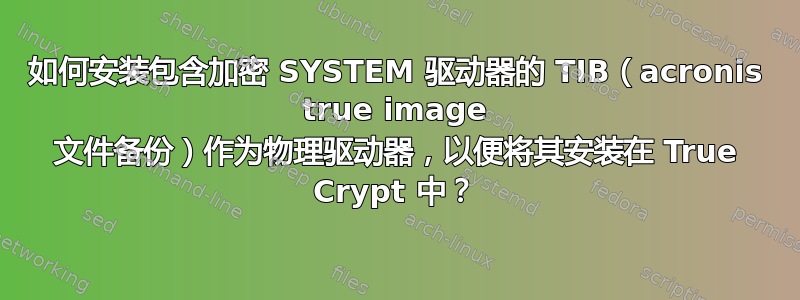 如何安装包含加密 SYSTEM 驱动器的 TIB（acronis true image 文件备份）作为物理驱动器，以便将其安装在 True Crypt 中？