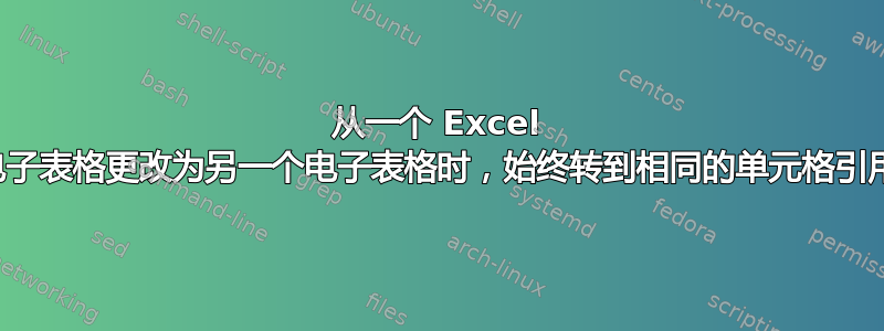 从一个 Excel 电子表格更改为另一个电子表格时，始终转到相同的单元格引用