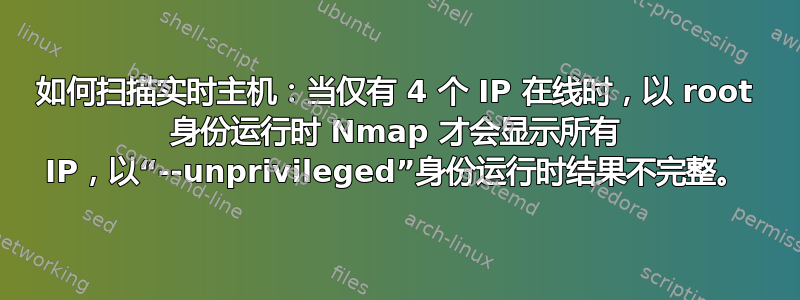 如何扫描实时主机：当仅有 4 个 IP 在线时，以 root 身份运行时 Nmap 才会显示所有 IP，以“--unprivileged”身份运行时结果不完整。