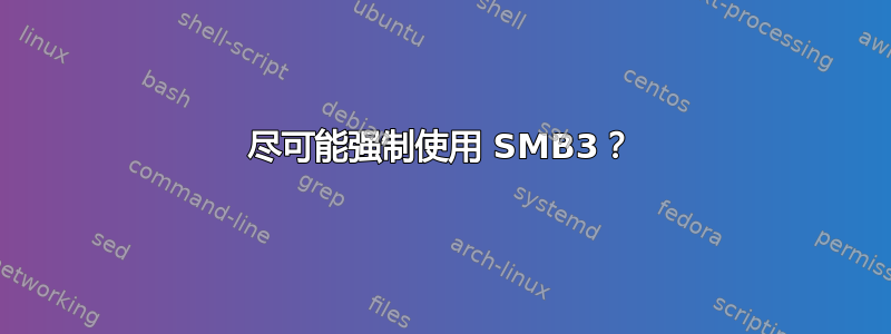 尽可能强制使用 SMB3？