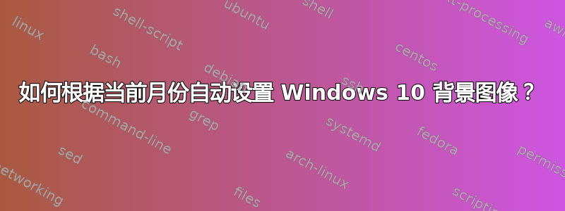 如何根据当前月份自动设置 Windows 10 背景图像？