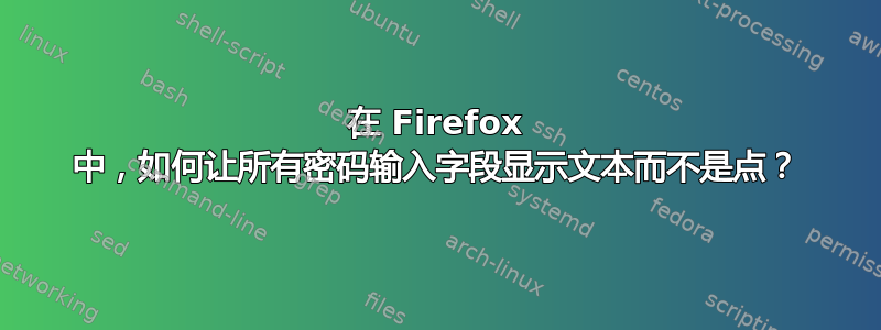 在 Firefox 中，如何让所有密码输入字段显示文本而不是点？