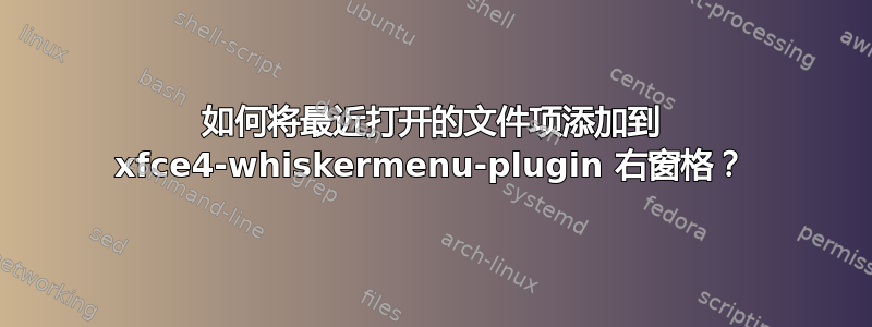 如何将最近打开的文件项添加到 xfce4-whiskermenu-plugin 右窗格？