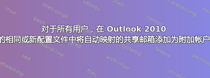 对于所有用户，在 Outlook 2010 的相同或新配置文件中将自动映射的共享邮箱添加为附加帐户