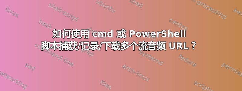 如何使用 cmd 或 PowerShell 脚本捕获/记录/下载多个流音频 URL？