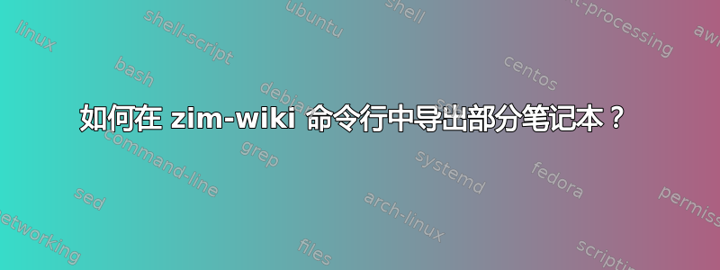 如何在 zim-wiki 命令行中导出部分笔记本？