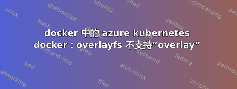 docker 中的 azure kubernetes docker：overlayfs 不支持“overlay”