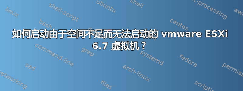 如何启动由于空间不足而无法启动的 vmware ESXi 6.7 虚拟机？