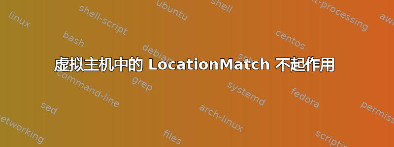 虚拟主机中的 LocationMatch 不起作用