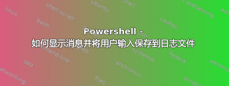 Powershell - 如何显示消息并将用户输入保存到日志文件