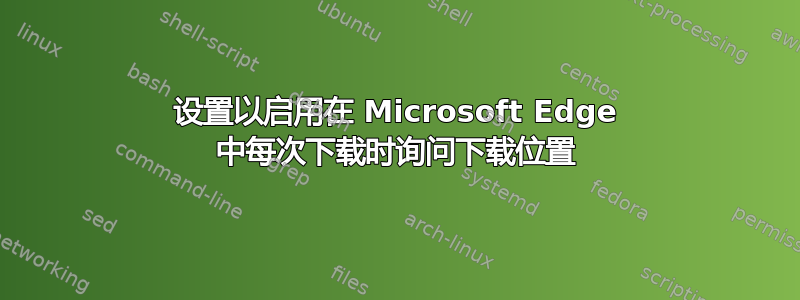 设置以启用在 Microsoft Edge 中每次下载时询问下载位置