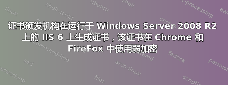 证书颁发机构在运行于 Windows Server 2008 R2 上的 IIS 6 上生成证书，该证书在 Chrome 和 FireFox 中使用弱加密