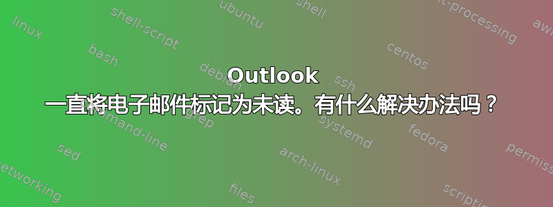 Outlook 一直将电子邮件标记为未读。有什么解决办法吗？