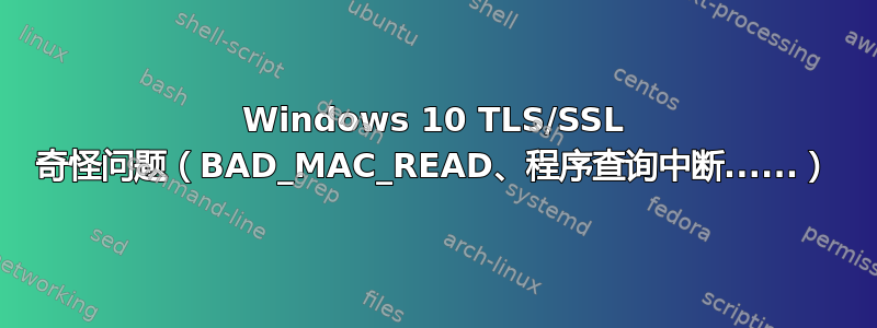 Windows 10 TLS/SSL 奇怪问题（BAD_MAC_READ、程序查询中断......）