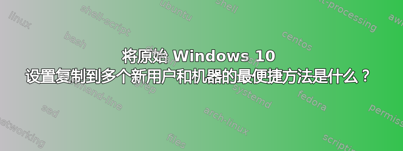 将原始 Windows 10 设置复制到多个新用户和机器的最便捷方法是什么？