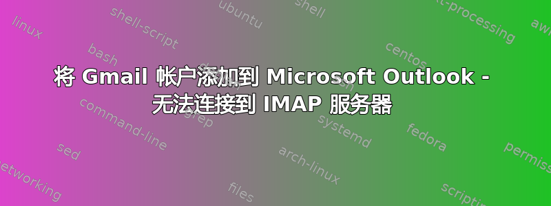 将 Gmail 帐户添加到 Microsoft Outlook - 无法连接到 IMAP 服务器