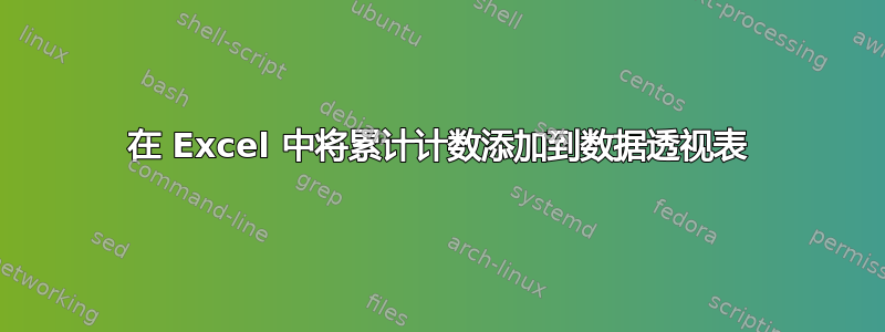 在 Excel 中将累计计数添加到数据透视表