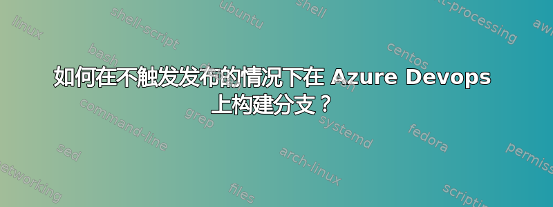 如何在不触发发布的情况下在 Azure Devops 上构建分支？